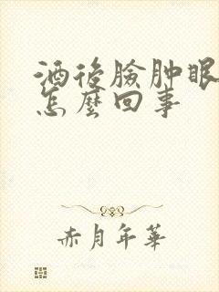 酒后脸肿眼睛肿怎么回事