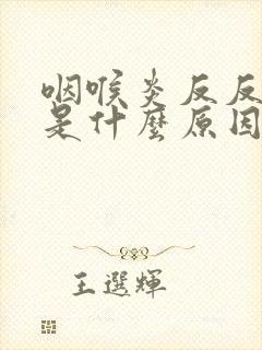 咽喉炎反反复复是什么原因