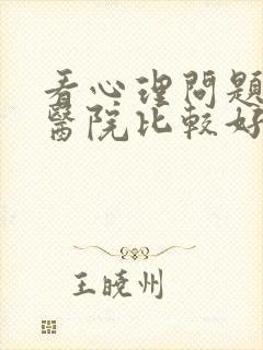看心理问题哪个医院比较好