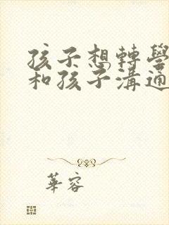 孩子想转学怎么和孩子沟通