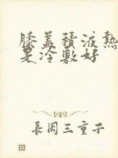 膝盖积液热敷还是冷敷好