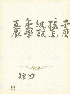 五年级孩子叛逆厌学该怎么沟通