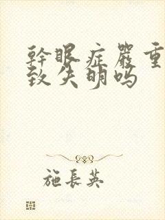 干眼症严重会导致失明吗
