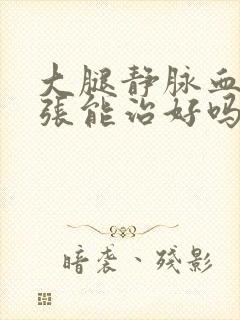 大腿静脉血管曲张能治好吗