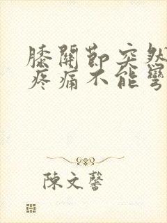 膝关节突然肿胀疼痛不能弯曲