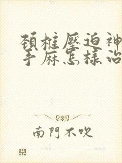 颈椎压迫神经线手麻怎样治疗