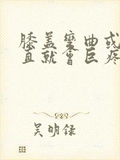 膝盖弯曲或者伸直就会巨疼是怎么了?