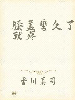 膝盖弯久了伸直就疼