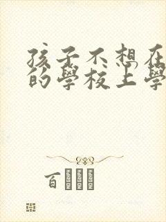 孩子不想在现在的学校上学想转学怎么办