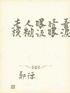 老人眼睛看东西模糊流眼泪