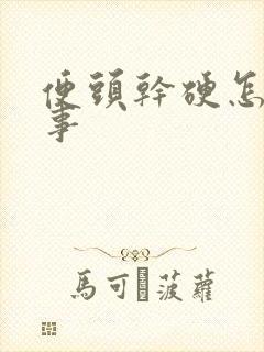 便头干硬怎么回事
