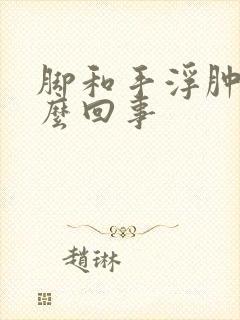 脚和手浮肿是怎么回事