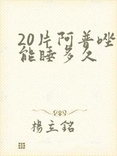 20片阿普唑仑能睡多久