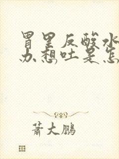 胃里反酸水怎么办想吐是怎么了