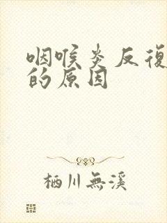 咽喉炎反复发作的原因