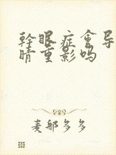 干眼症会导致眼睛重影吗