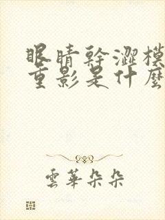 眼睛干涩模糊有重影是什么原因