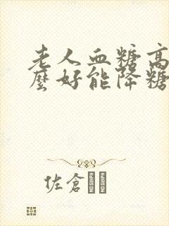 老人血糖高吃什么好能降糖窍门