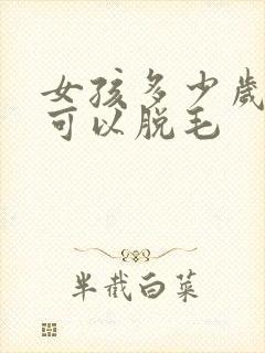 女孩多少岁以后可以脱毛