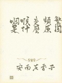咽喉炎频繁发作是什么原因