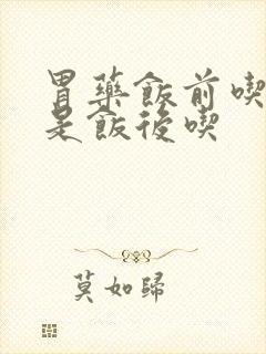 胃药饭前吃,还是饭后吃封面