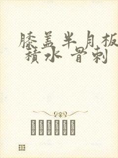 膝盖半月板损伤 积水 骨刺