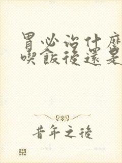 胃必治什么时候吃饭后还是饭前