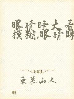 眼睛睁大看东西模糊,眼睛眯着反而清楚