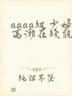 aaaa级少妇高潮在线观看