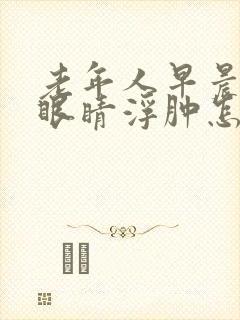 老年人早晨起来眼睛浮肿怎么回事