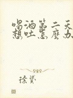 喝酒第二天难受想吐怎么办