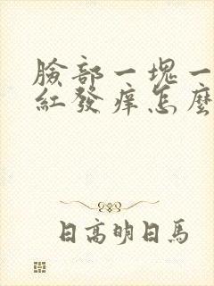 脸部一块一块的红发痒怎么回事