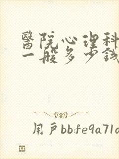 医院心理科检查一般多少钱