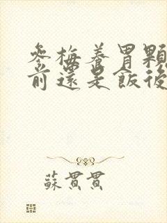 参梅养胃颗粒饭前还是饭后吃