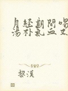 月经期间喝什么汤补气血又调理身体