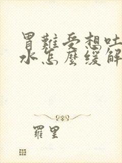 胃难受想吐反酸水怎么缓解