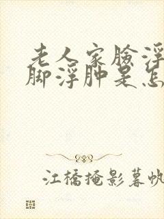 老人家脸浮肿和脚浮肿是怎么回事