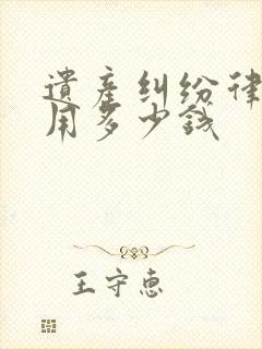 遗产纠纷律师费用多少钱