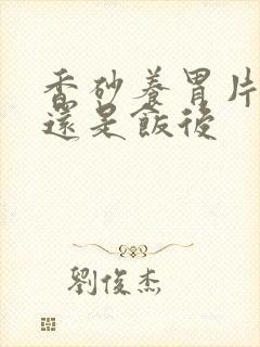 香砂养胃片饭前还是饭后