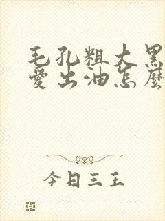 毛孔粗大黑头多爱出油怎么办