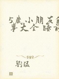 5岁小朋友的故事大全 睡前故事视频