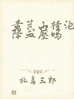黄芪山楂泡水能降血压吗