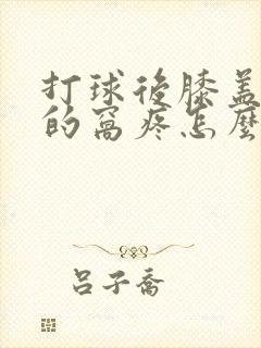 打球后膝盖后面的窝疼怎么办
