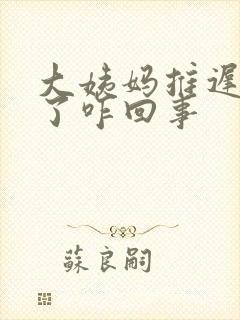 大姨妈推迟十天了咋回事