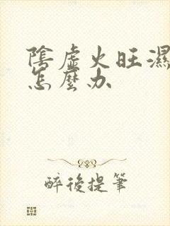 阴虚火旺湿气重怎么办