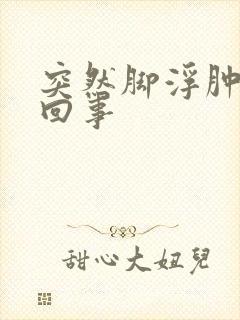 突然脚浮肿怎么回事
