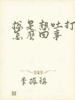 总是想吐打嗝是怎么回事