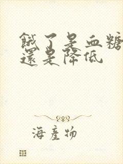 饿了是血糖升高还是降低