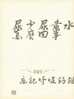 尿少尿黄水肿是怎么回事