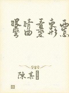 眼睛看东西模糊弯曲变形怎么回事